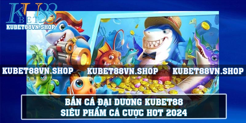 Bắn Cá Đại Dương Kubet88 - Siêu Phẩm Cá Cược Hot 2024