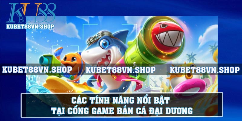 Các tính năng nổi bật tại cổng game Bắn Cá Đại Dương