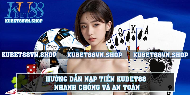 Hướng Dẫn Nạp Tiền Kubet88 Nhanh Chóng Và An Toàn