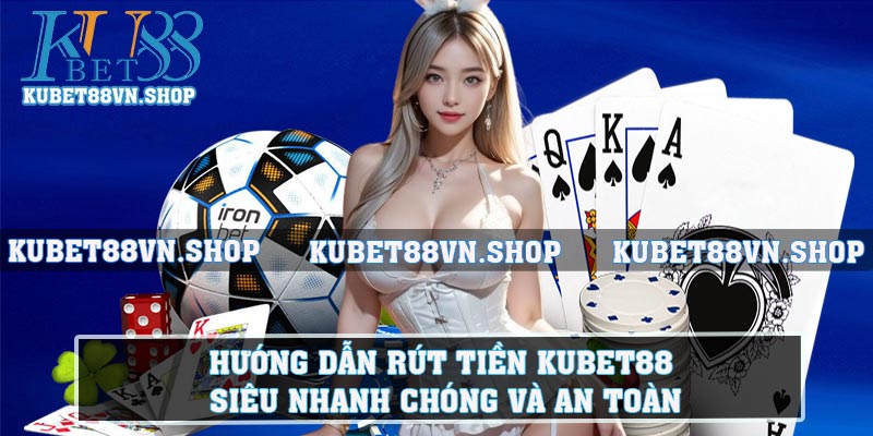 Hướng Dẫn Rút Tiền Kubet88 Siêu Nhanh Chóng Và An Toàn