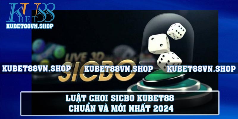 Luật chơi sicbo KUBET88 Chuẩn Và Mới Nhất 2024