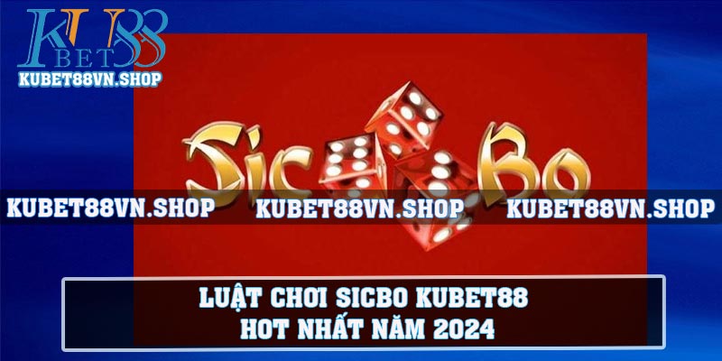 Luật chơi sicbo KUBET88 hot nhất năm 2024