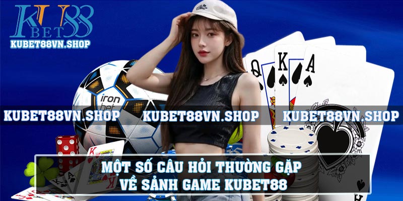 Một số câu hỏi thường gặp về sảnh game kubet88