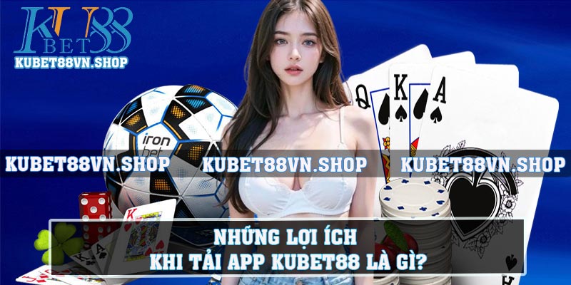 Những lợi ích khi tải app KUBET88 là gì?