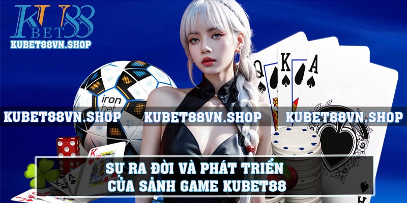 Sự ra đời và phát triển của sảnh game Kubet88