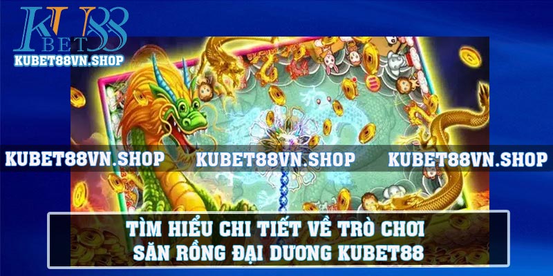 Tìm hiểu chi tiết về trò chơi săn rồng đại dương KUBET88