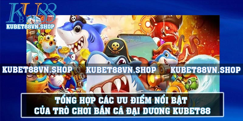 Tổng hợp các ưu điểm nổi bật của trò chơi Bắn Cá Đại Dương KUBET88